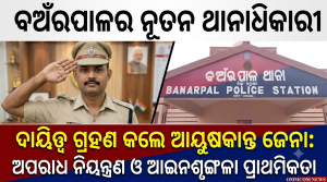 ବଅଁରପାଳ ଥାନାରେ ନୂତନ ଥାନାଧିକାରୀ ଭାବେ ଦାୟିତ୍ୱ ଗ୍ରହଣ କଲେ ଆୟୁଷକାନ୍ତ ଜେନା: ଅପରାଧ ନିୟନ୍ତ୍ରଣ ଓ ଆଇନଶୃଙ୍ଖଳା ରକ୍ଷାକୁ ଦିଆଯିବ ପ୍ରାଥମିକତା