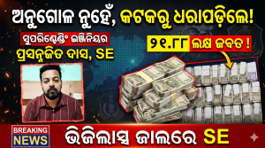 ଅନୁଗୋଳ ନୁହେଁ,କଟକର ସୁପରିଣ୍ଟେଣ୍ଡିଂ ଇଞ୍ଜିନିୟରଙ୍କ ଠାରୁ ୨୧.୮୮ ଲକ୍ଷ ଟଙ୍କା ଜବତ